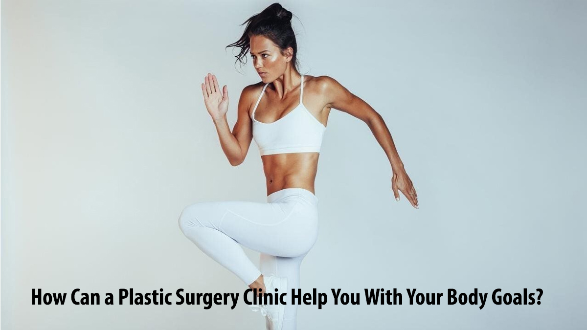 How Can a Plastic Surgery Clinic Help You With Your Body Goals?